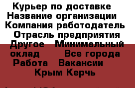 Курьер по доставке › Название организации ­ Компания-работодатель › Отрасль предприятия ­ Другое › Минимальный оклад ­ 1 - Все города Работа » Вакансии   . Крым,Керчь